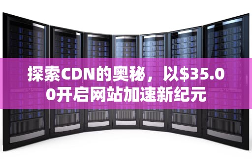 探索CDN的奥秘，以$35.00开启网站加速新纪元