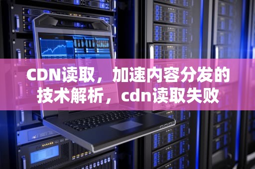 CDN读取，加速内容分发的技术解析，cdn读取失败