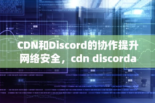 CDN和Discord的协作提升网络安全，cdn discordapagecom