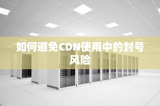 如何避免CDN使用中的封号风险