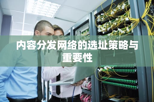 内容分发网络的选址策略与重要性