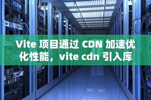 Vite 项目通过 CDN 加速优化性能，vite cdn 引入库