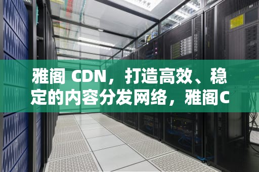 雅阁 CDN，打造高效、稳定的内容分发网络，雅阁CD5