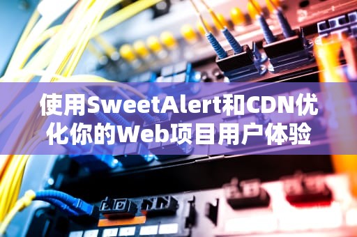 使用SweetAlert和CDN优化你的Web项目用户体验
