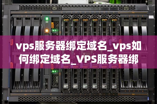 vps服务器绑定域名_vps如何绑定域名_VPS服务器绑定域名的全面指南