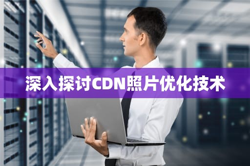深入探讨CDN照片优化技术