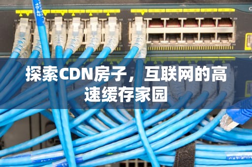 探索CDN房子，互联网的高速缓存家园