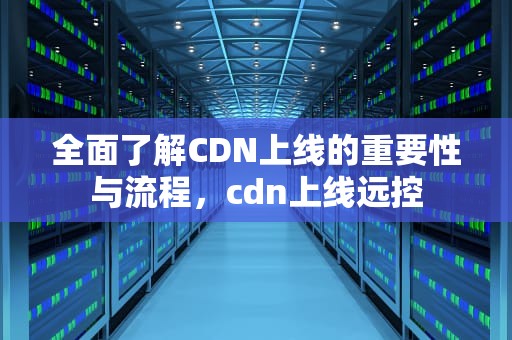 全面了解CDN上线的重要性与流程，cdn上线远控