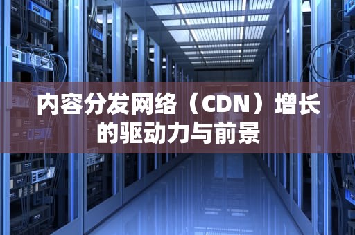 内容分发网络（CDN）增长的驱动力与前景