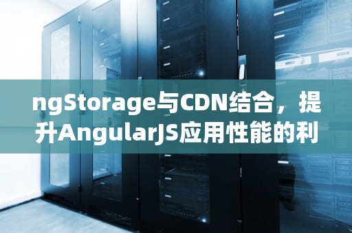ngStorage与CDN结合，提升AngularJS应用性能的利器