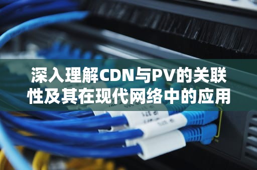 深入理解CDN与PV的关联性及其在现代网络中的应用
