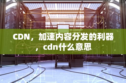 CDN，加速内容分发的利器，cdn什么意思