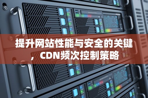 提升网站性能与安全的关键，CDN频次控制策略