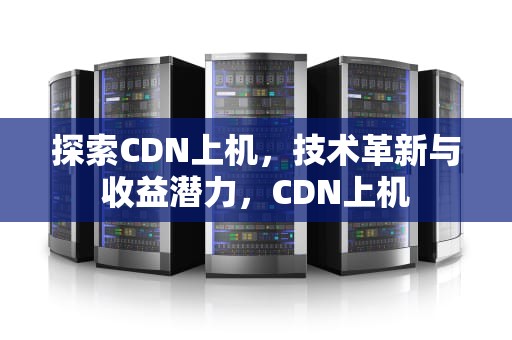 探索CDN上机，技术革新与收益潜力，CDN上机