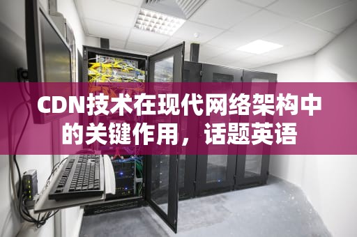 CDN技术在现代网络架构中的关键作用，话题英语