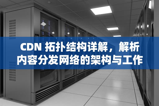 CDN 拓扑结构详解，解析内容分发网络的架构与工作原理，cdn拓扑图