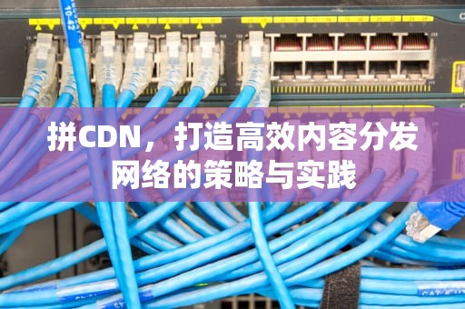 拼CDN，打造高效内容分发网络的策略与实践