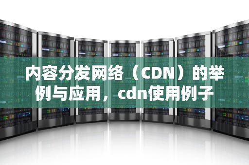 内容分发网络（CDN）的举例与应用，cdn使用例子
