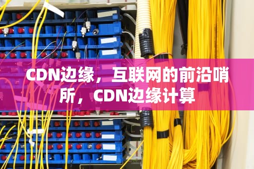 CDN边缘，互联网的前沿哨所，CDN边缘计算