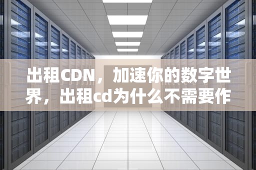出租CDN，加速你的数字世界，出租cd为什么不需要作者许可
