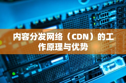 内容分发网络（CDN）的工作原理与优势