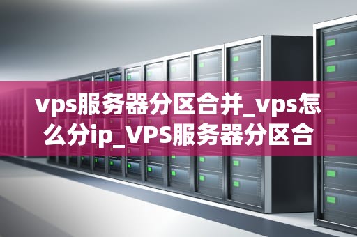 vps服务器分区合并_vps怎么分ip_VPS服务器分区合并的全面指南