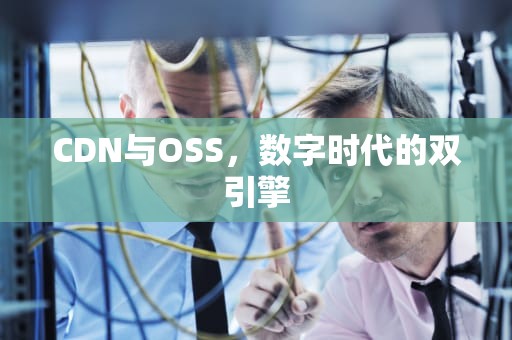 CDN与OSS，数字时代的双引擎