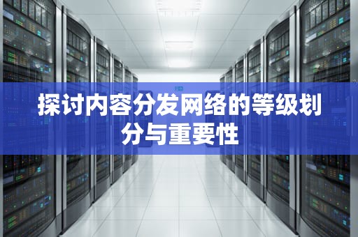 探讨内容分发网络的等级划分与重要性