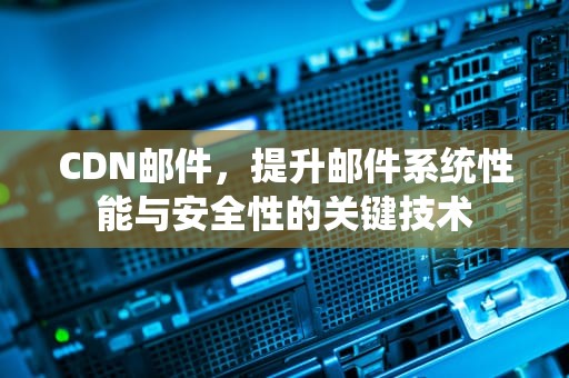CDN邮件，提升邮件系统性能与安全性的关键技术