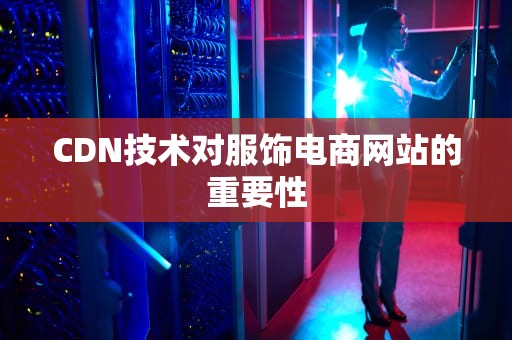 CDN技术对服饰电商网站的重要性