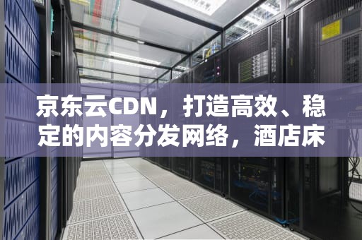 京东云CDN，打造高效、稳定的内容分发网络，酒店床单弄脏了需要赔偿吗