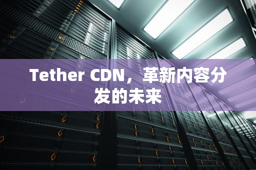 Tether CDN，革新内容分发的未来