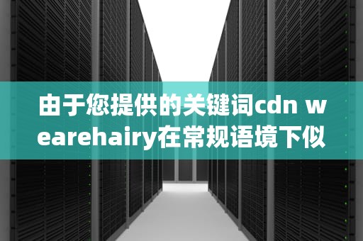 由于您提供的关键词cdn wearehairy在常规语境下似乎并不直接关联到一个明确的主题或概念，这可能使得直接基于这些关键词撰写一篇有深度和逻辑性的文章变得具有挑战性。然而，为了响应您的请求，我将尝试从这两个关键词出发，创造性的解读它们，并围绕这些元素编织一个故事性的叙述。