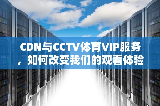 CDN与CCTV体育VIP服务，如何改变我们的观看体验？