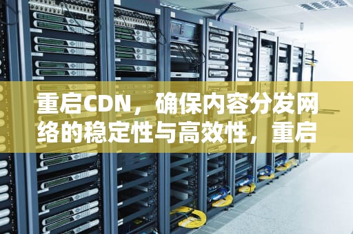 重启CDN，确保内容分发网络的稳定性与高效性，重启CDN
