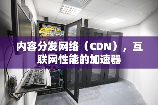 内容分发网络（CDN），互联网性能的加速器