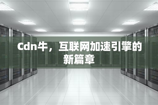 Cdn牛，互联网加速引擎的新篇章