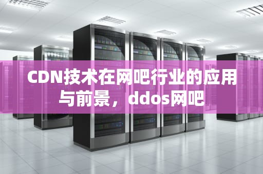 CDN技术在网吧行业的应用与前景，ddos网吧
