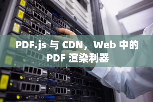 PDF.js 与 CDN，Web 中的 PDF 渲染利器