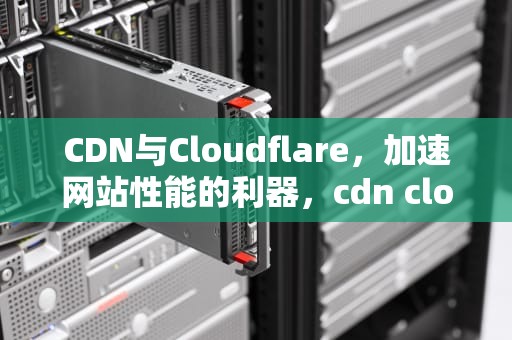 CDN与Cloudflare，加速网站性能的利器，cdn cloudflare net