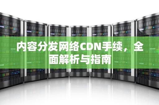 内容分发网络CDN手续，全面解析与指南