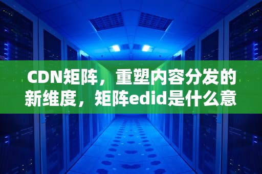 CDN矩阵，重塑内容分发的新维度，矩阵edid是什么意思啊