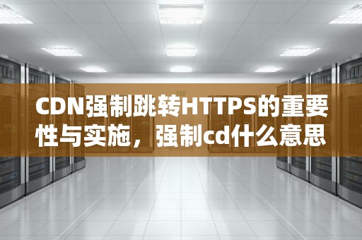 CDN强制跳转HTTPS的重要性与实施，强制cd什么意思