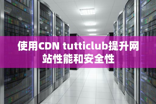 使用CDN tutticlub提升网站性能和安全性