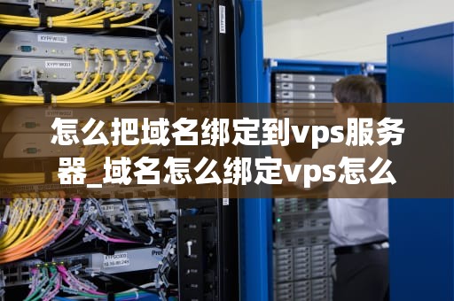 怎么把域名绑定到vps服务器_域名怎么绑定vps怎么使用_如何将域名绑定到VPS服务器