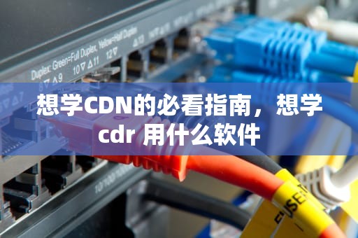 想学CDN的必看指南，想学cdr 用什么软件