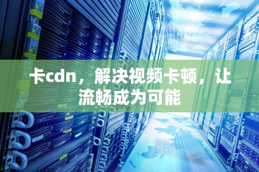 卡cdn，解决视频卡顿，让流畅成为可能