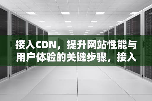 接入CDN，提升网站性能与用户体验的关键步骤，接入cdn的步骤