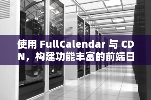 使用 FullCalendar 与 CDN，构建功能丰富的前端日历应用