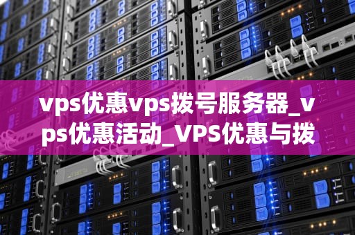 vps优惠vps拨号服务器_vps优惠活动_VPS优惠与拨号服务器的深度解析